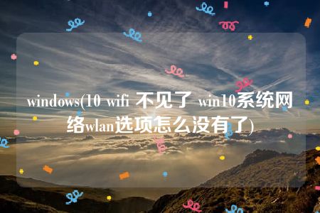 windows(10 wifi 不见了 win10系统网络wlan选项怎么没有了)