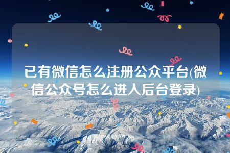 已有微信怎么注册公众平台(微信公众号怎么进入后台登录)