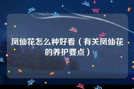 凤仙花怎么种好看（有关凤仙花的养护要点）