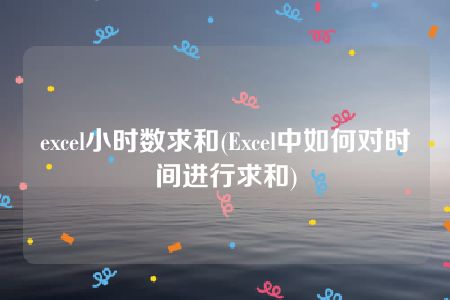 excel小时数求和(Excel中如何对时间进行求和)