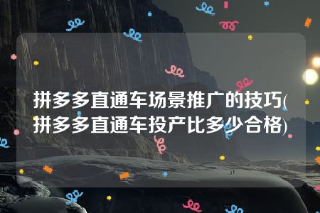 拼多多直通车场景推广的技巧(拼多多直通车投产比多少合格)