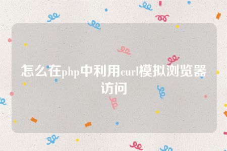 怎么在php中利用curl模拟浏览器访问