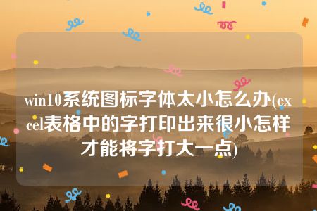 win10系统图标字体太小怎么办(excel表格中的字打印出来很小怎样才能将字打大一点)