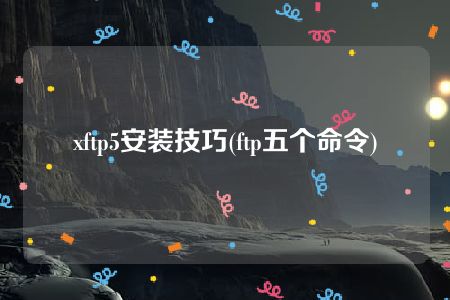 xftp5安装技巧(ftp五个命令)