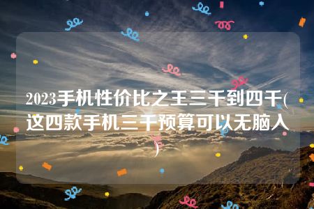 2023手机性价比之王三千到四千(这四款手机三千预算可以无脑入)