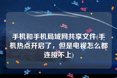 手机和手机局域网共享文件(手机热点开启了，但是电视怎么都连接不上)