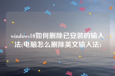 windows10如何删除已安装的输入法(电脑怎么删除英文输入法)