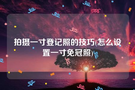 拍摄一寸登记照的技巧(怎么设置一寸免冠照)