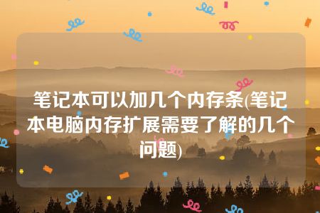 笔记本可以加几个内存条(笔记本电脑内存扩展需要了解的几个问题)