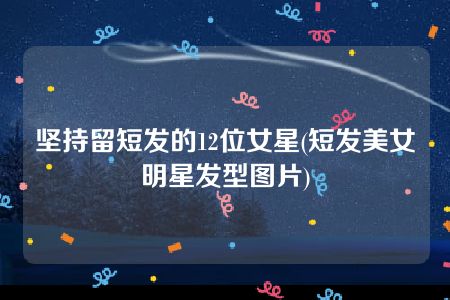 坚持留短发的12位女星(短发美女明星发型图片)