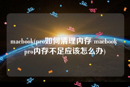 macbook(pro如何清理内存 macbook pro内存不足应该怎么办)