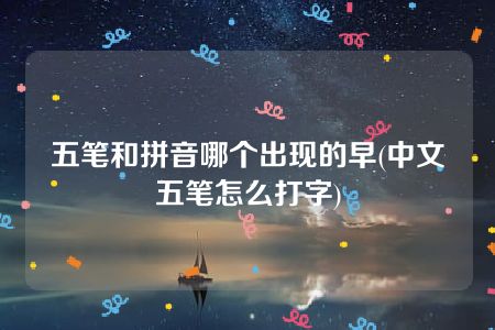 五笔和拼音哪个出现的早(中文五笔怎么打字)