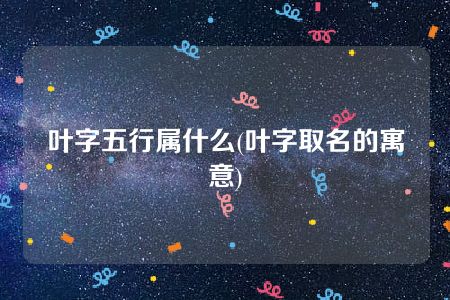 叶字五行属什么(叶字取名的寓意)