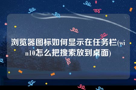 浏览器图标如何显示在任务栏(win10怎么把搜索放到桌面)