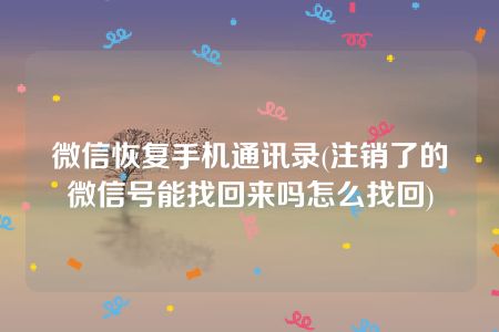 微信恢复手机通讯录(注销了的微信号能找回来吗怎么找回)