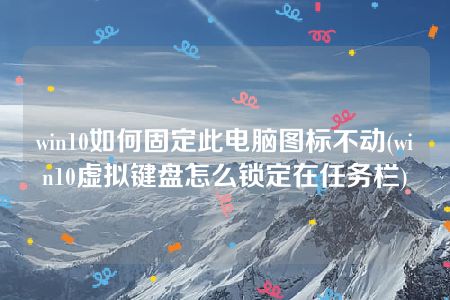 win10如何固定此电脑图标不动(win10虚拟键盘怎么锁定在任务栏)