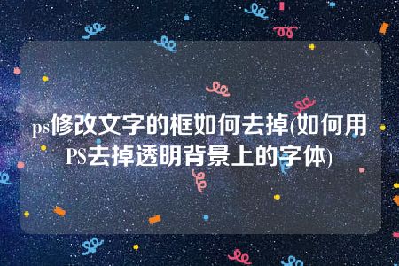 ps修改文字的框如何去掉(如何用PS去掉透明背景上的字体)