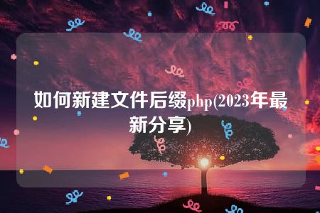 如何新建文件后缀php(2023年最新分享)