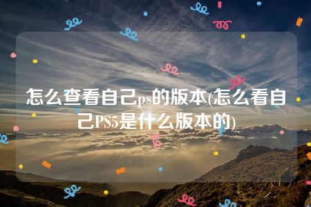 怎么查看自己ps的版本(怎么看自己PS5是什么版本的)