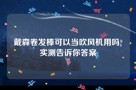 戴森卷发棒可以当吹风机用吗?实测告诉你答案