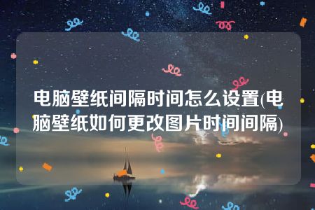 电脑壁纸间隔时间怎么设置(电脑壁纸如何更改图片时间间隔)