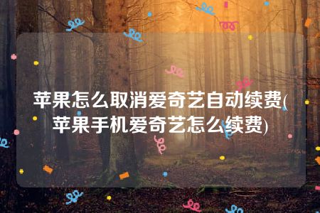 苹果怎么取消爱奇艺自动续费(苹果手机爱奇艺怎么续费)