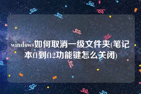 windows如何取消一级文件夹(笔记本f1到f12功能键怎么关闭)