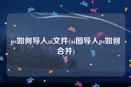 ps如何导入ai文件(ai图导入ps如何合并)