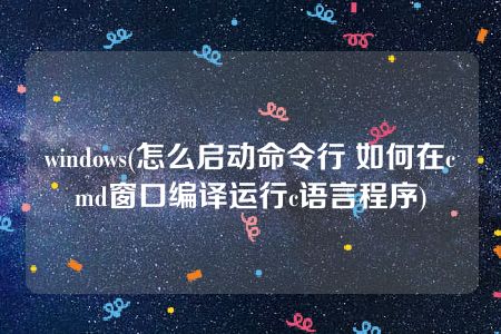 windows(怎么启动命令行 如何在cmd窗口编译运行c语言程序)