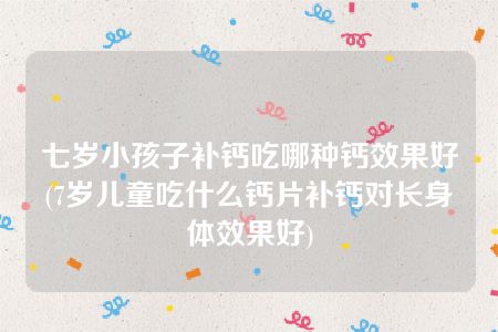 七岁小孩子补钙吃哪种钙效果好(7岁儿童吃什么钙片补钙对长身体效果好)