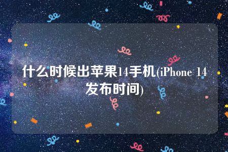 什么时候出苹果14手机(iPhone 14发布时间)