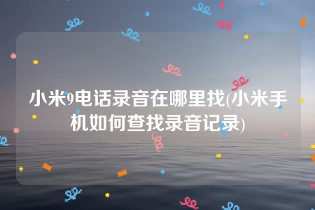 小米9电话录音在哪里找(小米手机如何查找录音记录)