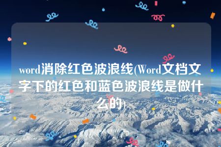 word消除红色波浪线(Word文档文字下的红色和蓝色波浪线是做什么的)