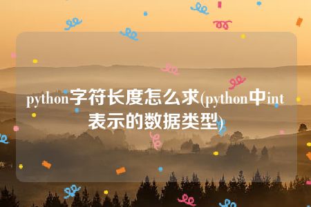 python字符长度怎么求(python中int表示的数据类型)