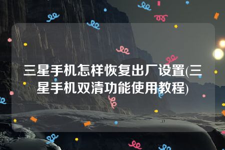 三星手机怎样恢复出厂设置(三星手机双清功能使用教程)