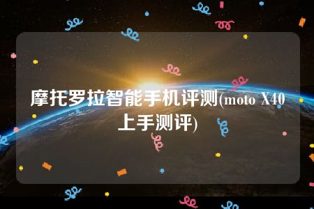 摩托罗拉智能手机评测(moto X40上手测评)