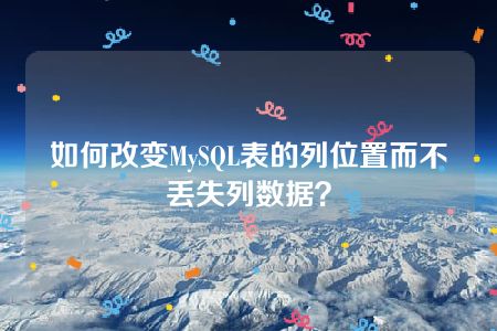 如何改变MySQL表的列位置而不丢失列数据？