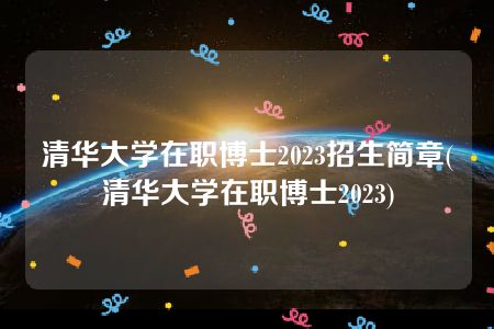 清华大学在职博士2023招生简章(清华大学在职博士2023)