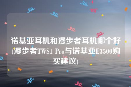 诺基亚耳机和漫步者耳机哪个好(漫步者TWS1 Pro与诺基亚E3500购买建议)