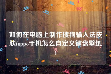 如何在电脑上制作搜狗输入法皮肤(oppo手机怎么自定义键盘壁纸)