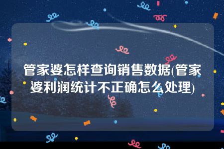 管家婆怎样查询销售数据(管家婆利润统计不正确怎么处理)