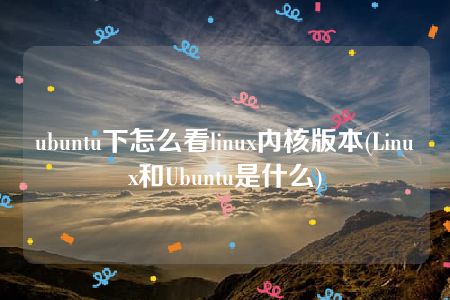 ubuntu下怎么看linux内核版本(Linux和Ubuntu是什么)