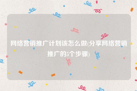 网络营销推广计划该怎么做(分享网络营销推广的5个步骤)