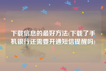 下载信息的最好方法(下载了手机银行还需要开通短信提醒吗)