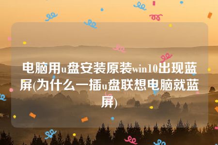 电脑用u盘安装原装win10出现蓝屏(为什么一插u盘联想电脑就蓝屏)