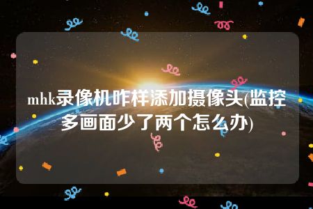 mhk录像机咋样添加摄像头(监控多画面少了两个怎么办)