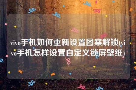 vivo手机如何重新设置图案解锁(vivo手机怎样设置自定义锁屏壁纸)