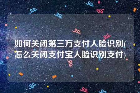 如何关闭第三方支付人脸识别(怎么关闭支付宝人脸识别支付)