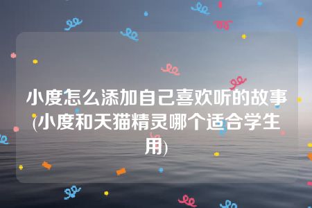 小度怎么添加自己喜欢听的故事(小度和天猫精灵哪个适合学生用)