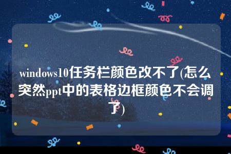 windows10任务栏颜色改不了(怎么突然ppt中的表格边框颜色不会调了)